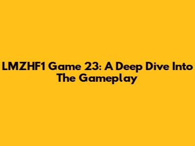 LMZHF1 Game 23: A Deep Dive Into The Gameplay