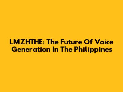 LMZHTHE: The Future Of Voice Generation In The Philippines