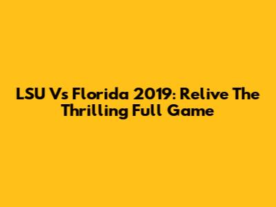 LSU Vs Florida 2019: Relive The Thrilling Full Game