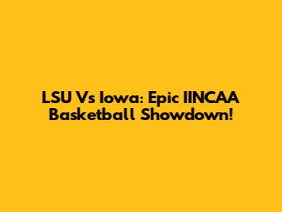 LSU Vs Iowa: Epic IINCAA Basketball Showdown!