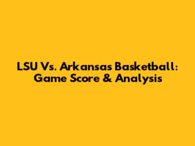 LSU Vs. Arkansas Basketball: Game Score & Analysis