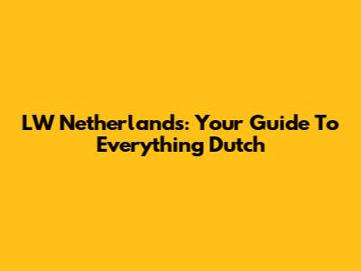 LW Netherlands: Your Guide To Everything Dutch