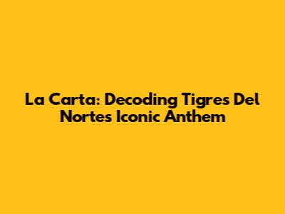 La Carta: Decoding Tigres Del Norte's Iconic Anthem