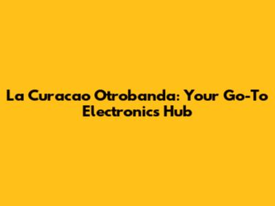La Curacao Otrobanda: Your Go-To Electronics Hub