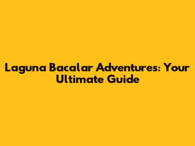 Laguna Bacalar Adventures: Your Ultimate Guide