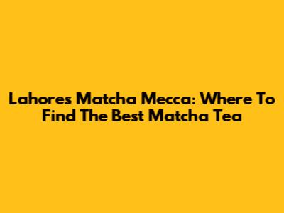 Lahore's Matcha Mecca: Where To Find The Best Matcha Tea