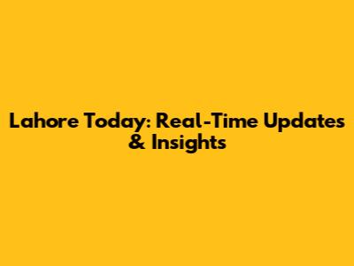 Lahore Today: Real-Time Updates & Insights