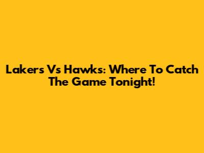 Lakers Vs Hawks: Where To Catch The Game Tonight!