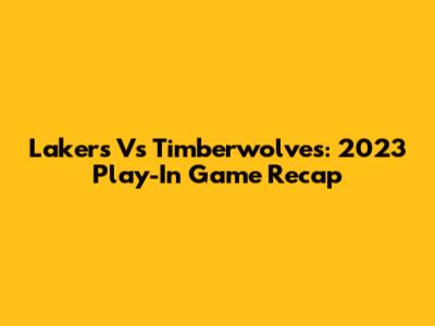 Lakers Vs Timberwolves: 2023 Play-In Game Recap