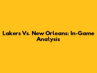 Lakers Vs. New Orleans: In-Game Analysis