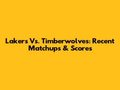 Lakers Vs. Timberwolves: Recent Matchups & Scores