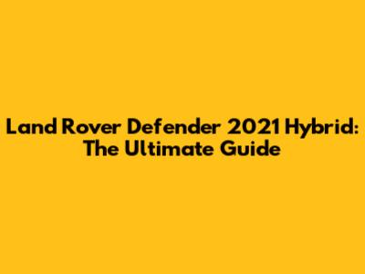 Land Rover Defender 2021 Hybrid: The Ultimate Guide