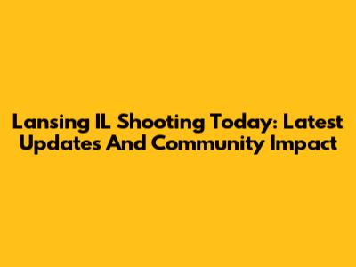 Lansing IL Shooting Today: Latest Updates And Community Impact