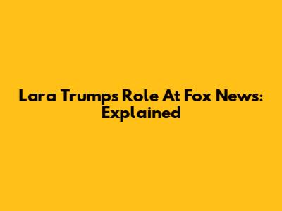 Lara Trump's Role At Fox News: Explained