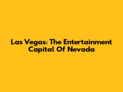 Las Vegas: The Entertainment Capital Of Nevada