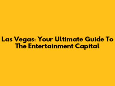 Las Vegas: Your Ultimate Guide To The Entertainment Capital