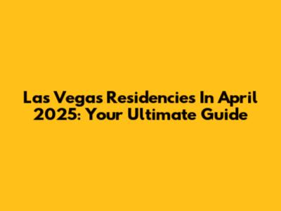Las Vegas Residencies In April 2025: Your Ultimate Guide