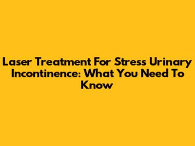 Laser Treatment For Stress Urinary Incontinence: What You Need To Know