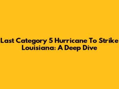 Last Category 5 Hurricane To Strike Louisiana: A Deep Dive