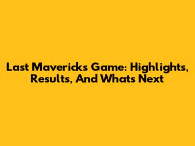 Last Mavericks Game: Highlights, Results, And What's Next