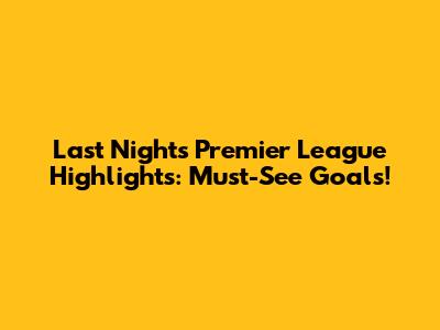 Last Night's Premier League Highlights: Must-See Goals!