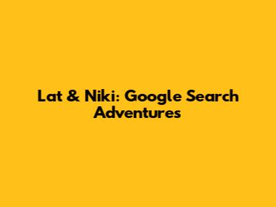 Lat & Niki: Google Search Adventures
