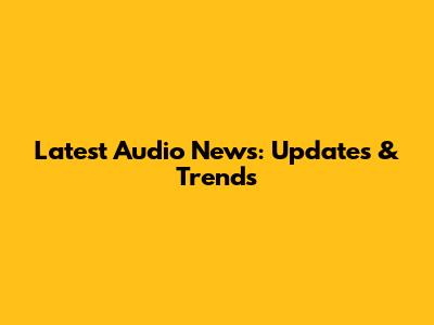 Latest Audio News: Updates & Trends