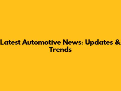 Latest Automotive News: Updates & Trends