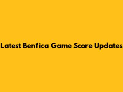 Latest Benfica Game Score Updates