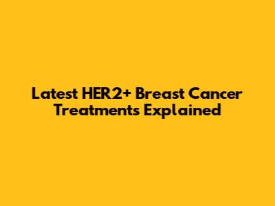 Latest HER2+ Breast Cancer Treatments Explained
