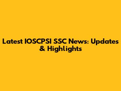 Latest IOSCPSI SSC News: Updates & Highlights