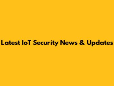 Latest IoT Security News & Updates