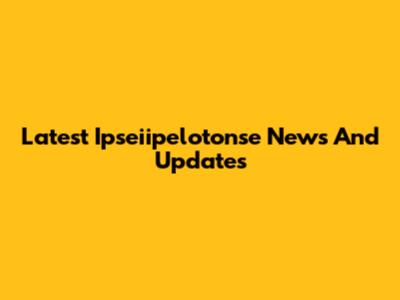 Latest Ipseiipelotonse News And Updates