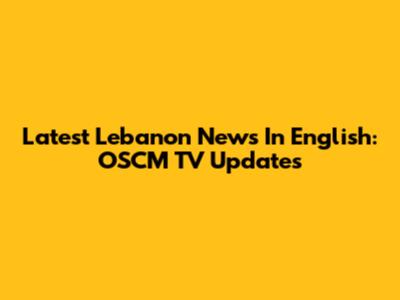 Latest Lebanon News In English: OSCM TV Updates