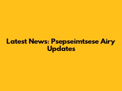 Latest News: Psepseimtsese Airy Updates