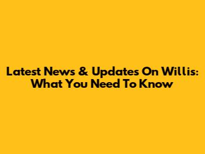Latest News & Updates On Willis: What You Need To Know