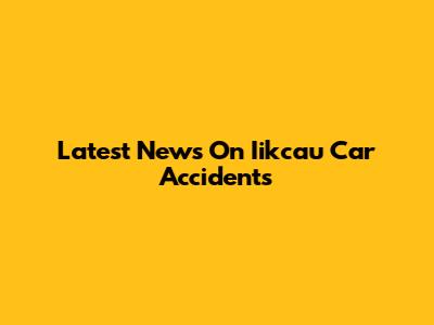 Latest News On Iikcau Car Accidents