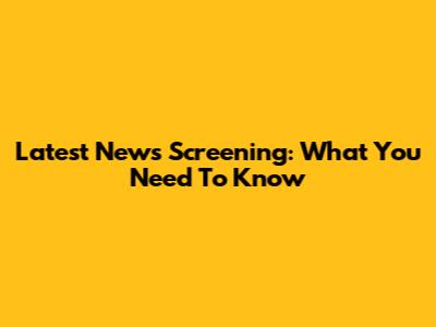 Latest News Screening: What You Need To Know