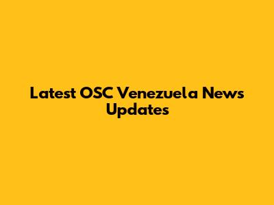 Latest OSC Venezuela News Updates