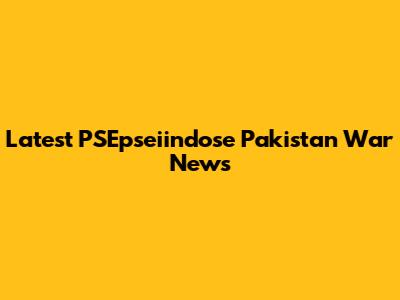 Latest PSEpseiindose Pakistan War News