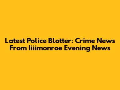 Latest Police Blotter: Crime News From Iiiimonroe Evening News