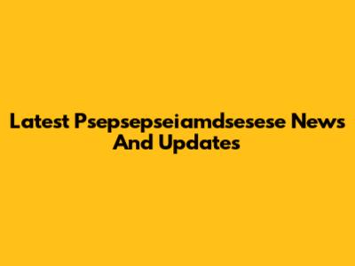 Latest Psepsepseiamdsesese News And Updates