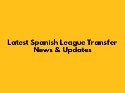 Latest Spanish League Transfer News & Updates