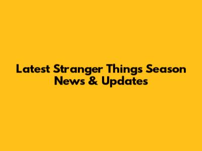 Latest Stranger Things Season News & Updates