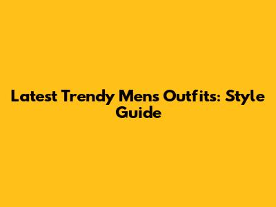 Latest Trendy Men's Outfits: Style Guide