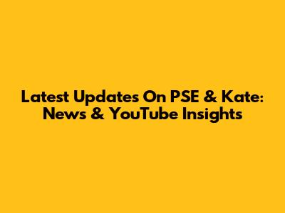 Latest Updates On PSE & Kate: News & YouTube Insights