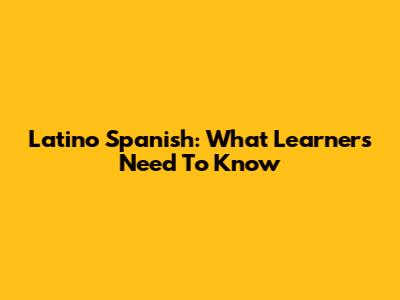 Latino Spanish: What Learners Need To Know