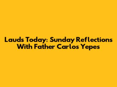Lauds Today: Sunday Reflections With Father Carlos Yepes