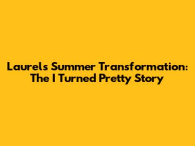 Laurel's Summer Transformation: The 'I Turned Pretty' Story