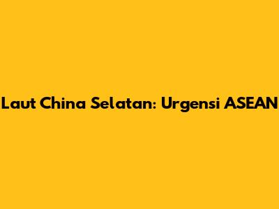 Laut China Selatan: Urgensi ASEAN